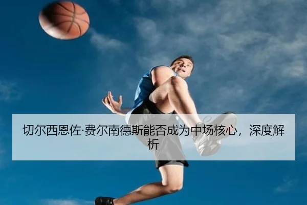 切尔西恩佐·费尔南德斯能否成为中场核心，深度解析