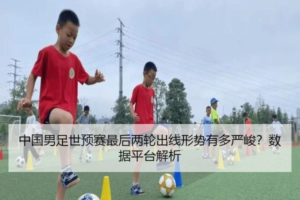 中国男足世预赛最后两轮出线形势有多严峻？数据平台解析